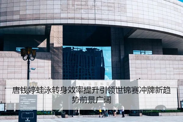 唐钱婷蛙泳转身效率提升引领世锦赛冲牌新趋势前景广阔