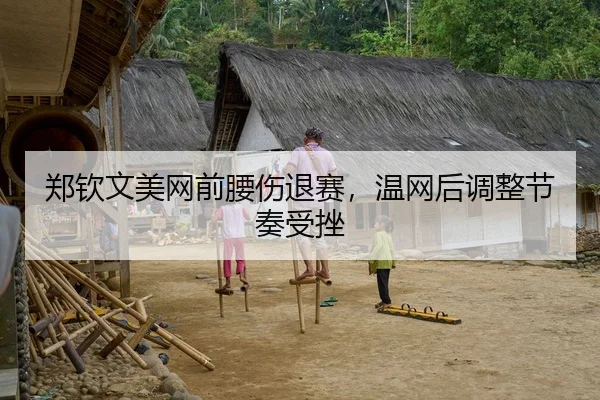 郑钦文美网前腰伤退赛，温网后调整节奏受挫