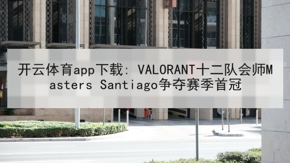 开云体育app下载: VALORANT十二队会师Masters Santiago争夺赛季首冠
