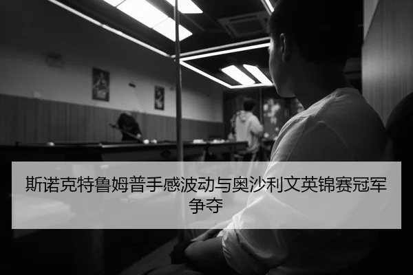 斯诺克特鲁姆普手感波动与奥沙利文英锦赛冠军争夺
